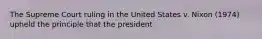 The Supreme Court ruling in the United States v. Nixon (1974) upheld the principle that the president