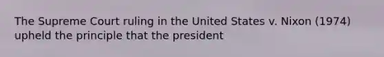 The Supreme Court ruling in the United States v. Nixon (1974) upheld the principle that the president