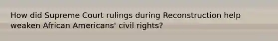 How did Supreme Court rulings during Reconstruction help weaken African Americans' civil rights?