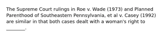 The Supreme Court rulings in Roe v. Wade (1973) and Planned Parenthood of Southeastern Pennsylvania, et al v. Casey (1992) are similar in that both cases dealt with a woman's right to ________.