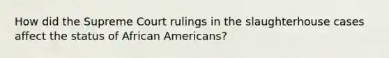 How did the Supreme Court rulings in the slaughterhouse cases affect the status of African Americans?