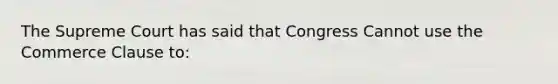 The Supreme Court has said that Congress Cannot use the Commerce Clause to: