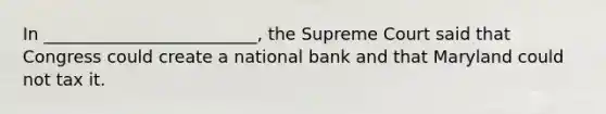 In _________________________, the Supreme Court said that Congress could create a national bank and that Maryland could not tax it.