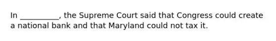 In __________, the Supreme Court said that Congress could create a national bank and that Maryland could not tax it.