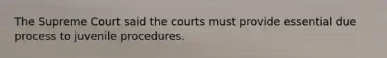 The Supreme Court said the courts must provide essential due process to juvenile procedures.