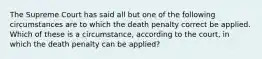 The Supreme Court has said all but one of the following circumstances are to which the death penalty correct be applied. Which of these is a circumstance, according to the court, in which the death penalty can be applied?