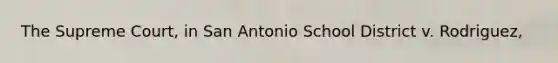 The Supreme Court, in San Antonio School District v. Rodriguez,