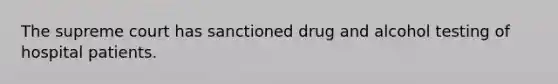 The supreme court has sanctioned drug and alcohol testing of hospital patients.