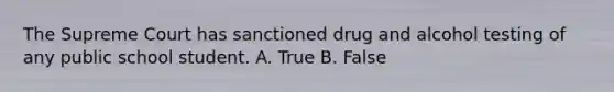 The Supreme Court has sanctioned drug and alcohol testing of any public school student. A. True B. False