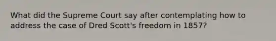 What did the Supreme Court say after contemplating how to address the case of Dred Scott's freedom in 1857?