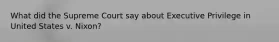 What did the Supreme Court say about Executive Privilege in United States v. Nixon?