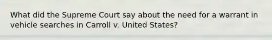 What did the Supreme Court say about the need for a warrant in vehicle searches in Carroll v. United States?