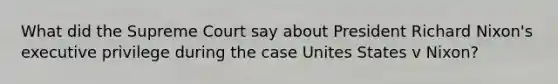 What did the Supreme Court say about President Richard Nixon's executive privilege during the case Unites States v Nixon?