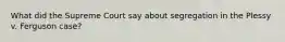 What did the Supreme Court say about segregation in the Plessy v. Ferguson case?