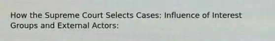 How the Supreme Court Selects Cases: Influence of Interest Groups and External Actors: