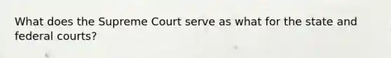 What does the Supreme Court serve as what for the state and federal courts?