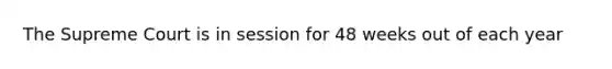 The Supreme Court is in session for 48 weeks out of each year