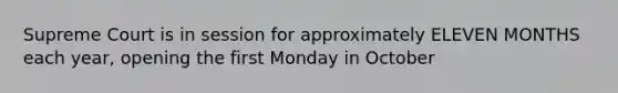 Supreme Court is in session for approximately ELEVEN MONTHS each year, opening the first Monday in October