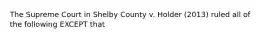 The Supreme Court in Shelby County v. Holder (2013) ruled all of the following EXCEPT that