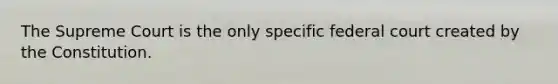 The Supreme Court is the only specific federal court created by the Constitution.