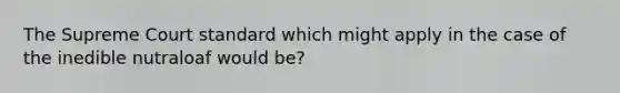 The Supreme Court standard which might apply in the case of the inedible nutraloaf would be?