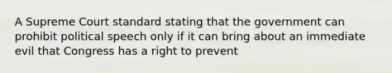 A Supreme Court standard stating that the government can prohibit political speech only if it can bring about an immediate evil that Congress has a right to prevent