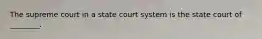 The supreme court in a state court system is the state court of ________.