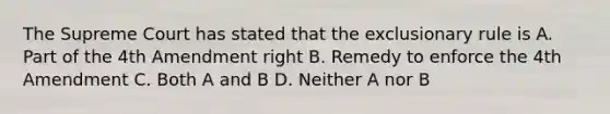 The Supreme Court has stated that the exclusionary rule is A. Part of the 4th Amendment right B. Remedy to enforce the 4th Amendment C. Both A and B D. Neither A nor B