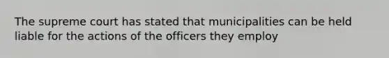 The supreme court has stated that municipalities can be held liable for the actions of the officers they employ