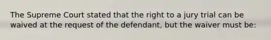 The Supreme Court stated that the right to a jury trial can be waived at the request of the defendant, but the waiver must be: