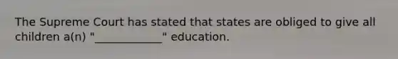 The Supreme Court has stated that states are obliged to give all children a(n) "____________" education.