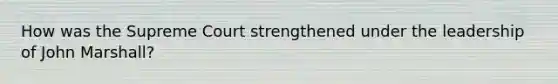 How was the Supreme Court strengthened under the leadership of John Marshall?