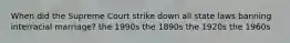 When did the Supreme Court strike down all state laws banning interracial marriage? the 1990s the 1890s the 1920s the 1960s