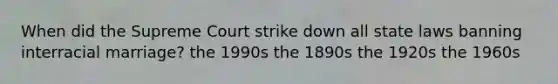 When did the Supreme Court strike down all state laws banning interracial marriage? the 1990s the 1890s the 1920s the 1960s