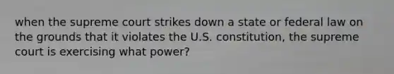 when the supreme court strikes down a state or federal law on the grounds that it violates the U.S. constitution, the supreme court is exercising what power?