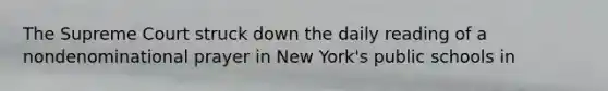 The Supreme Court struck down the daily reading of a nondenominational prayer in New York's public schools in