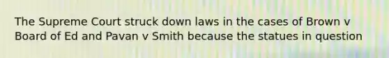 The Supreme Court struck down laws in the cases of Brown v Board of Ed and Pavan v Smith because the statues in question