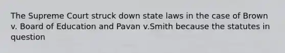 The Supreme Court struck down state laws in the case of Brown v. Board of Education and Pavan v.Smith because the statutes in question