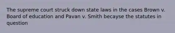 The supreme court struck down state laws in the cases Brown v. Board of education and Pavan v. Smith becayse the statutes in question