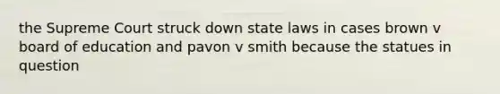 the Supreme Court struck down state laws in cases brown v board of education and pavon v smith because the statues in question