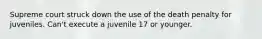 Supreme court struck down the use of the death penalty for juveniles. Can't execute a juvenile 17 or younger.