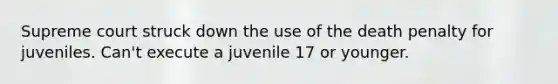 Supreme court struck down the use of the death penalty for juveniles. Can't execute a juvenile 17 or younger.