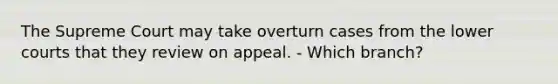 The Supreme Court may take overturn cases from the lower courts that they review on appeal. - Which branch?