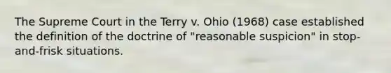 The Supreme Court in the Terry v. Ohio (1968) case established the definition of the doctrine of "reasonable suspicion" in stop-and-frisk situations.