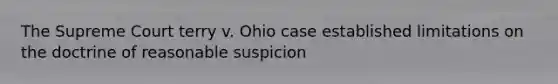 The Supreme Court terry v. Ohio case established limitations on the doctrine of reasonable suspicion