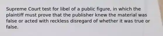 Supreme Court test for libel of a public figure, in which the plaintiff must prove that the publisher knew the material was false or acted with reckless disregard of whether it was true or false.