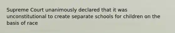 Supreme Court unanimously declared that it was unconstitutional to create separate schools for children on the basis of race