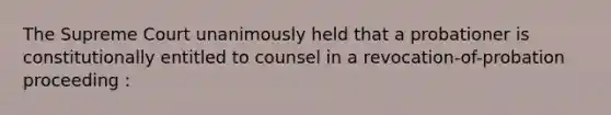 The Supreme Court unanimously held that a probationer is constitutionally entitled to counsel in a revocation-of-probation proceeding :