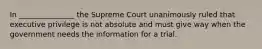 In _______________ the Supreme Court unanimously ruled that executive privilege is not absolute and must give way when the government needs the information for a trial.