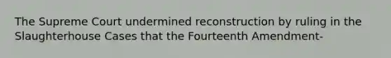 The Supreme Court undermined reconstruction by ruling in the Slaughterhouse Cases that the Fourteenth Amendment-